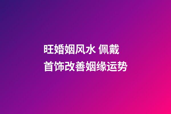 旺婚姻风水 佩戴首饰改善姻缘运势